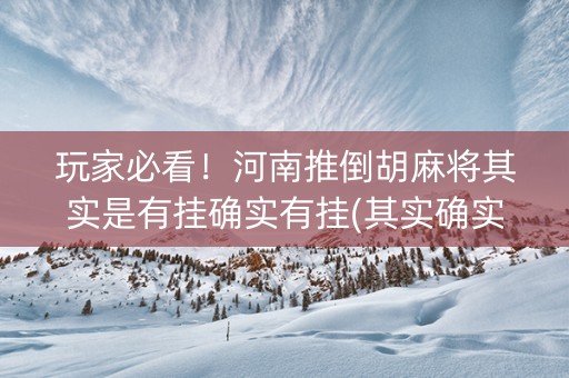 玩家必看！河南推倒胡麻将其实是有挂确实有挂(其实确实有挂)