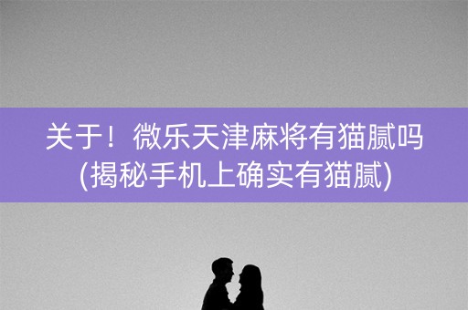 关于！微乐天津麻将有猫腻吗(揭秘手机上确实有猫腻)