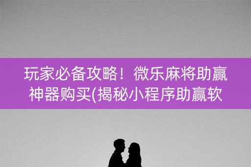 玩家必备攻略！微乐麻将助赢神器购买(揭秘小程序助赢软件)