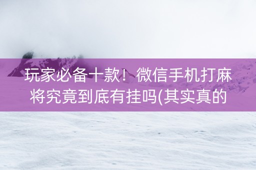 玩家必备十款！微信手机打麻将究竟到底有挂吗(其实真的有挂)