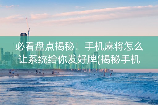 必看盘点揭秘！手机麻将怎么让系统给你发好牌(揭秘手机上助赢软件)