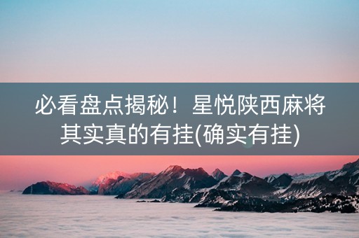 必看盘点揭秘！星悦陕西麻将其实真的有挂(确实有挂)