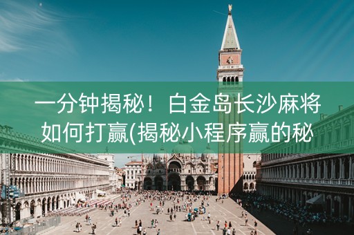 一分钟揭秘！白金岛长沙麻将如何打赢(揭秘小程序赢的秘诀)