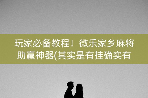 玩家必备教程！微乐家乡麻将助赢神器(其实是有挂确实有挂)
