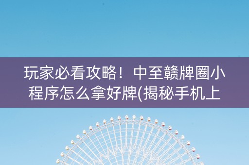 玩家必看攻略！中至赣牌圈小程序怎么拿好牌(揭秘手机上胜率到哪调)