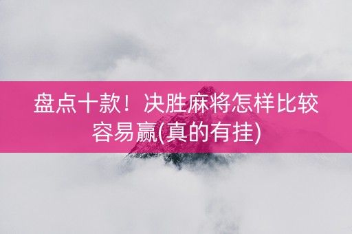 盘点十款！决胜麻将怎样比较容易赢(真的有挂)