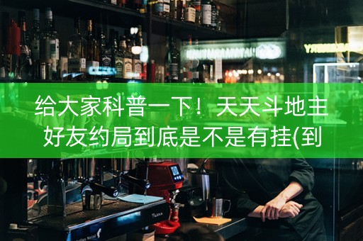 给大家科普一下！天天斗地主好友约局到底是不是有挂(到底是不是有挂)