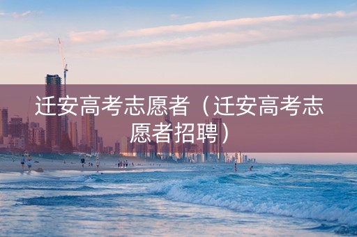 迁安高考志愿者（迁安高考志愿者招聘）