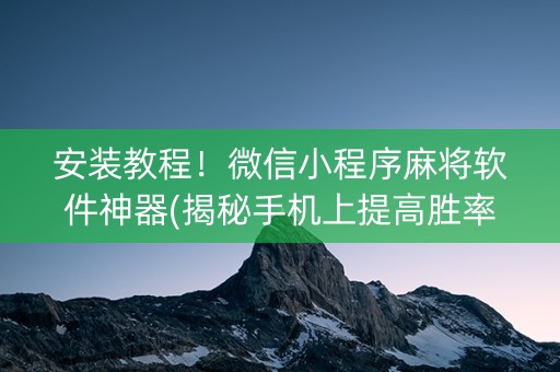 安装教程！微信小程序麻将软件神器(揭秘手机上提高胜率)