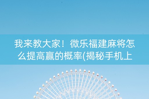 我来教大家！微乐福建麻将怎么提高赢的概率(揭秘手机上专用神器)