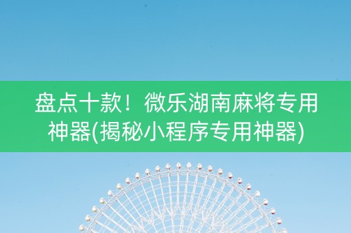 盘点十款！微乐湖南麻将专用神器(揭秘小程序专用神器)