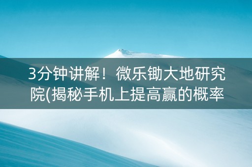 3分钟讲解！微乐锄大地研究院(揭秘手机上提高赢的概率)