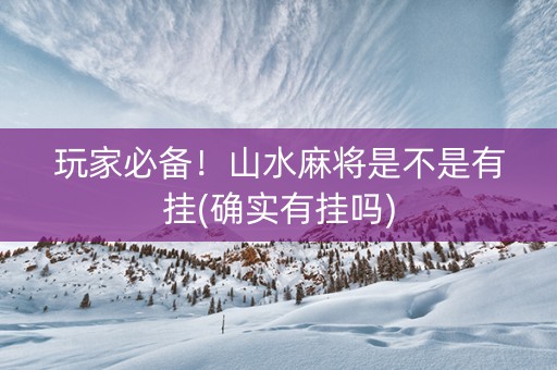 玩家必备！山水麻将是不是有挂(确实有挂吗)