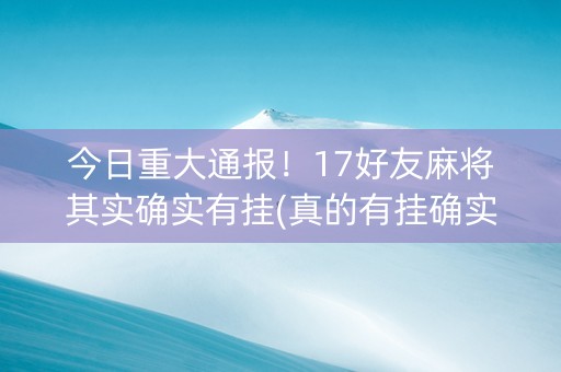 今日重大通报！17好友麻将其实确实有挂(真的有挂确实有挂)