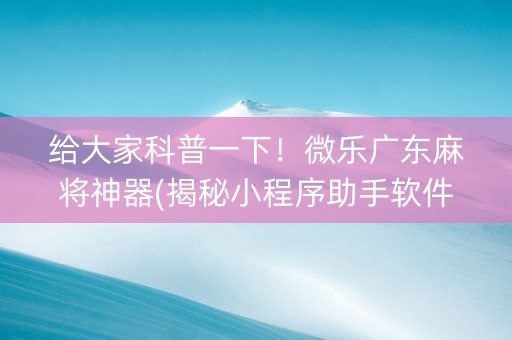 给大家科普一下！微乐广东麻将神器(揭秘小程序助手软件)