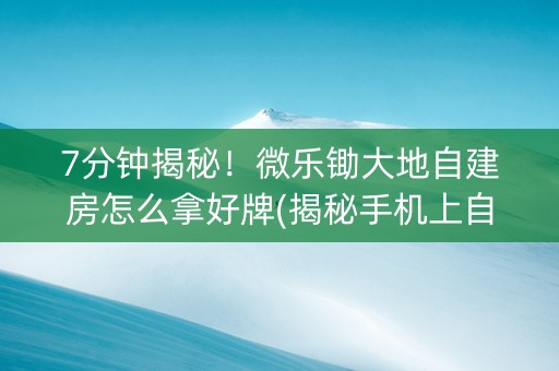 7分钟揭秘！微乐锄大地自建房怎么拿好牌(揭秘手机上自建房怎么赢)
