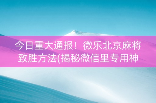今日重大通报！微乐北京麻将致胜方法(揭秘微信里专用神器下载)