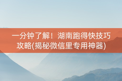 一分钟了解！湖南跑得快技巧攻略(揭秘微信里专用神器)