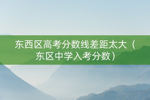东西区高考分数线差距太大（东区中学入考分数）