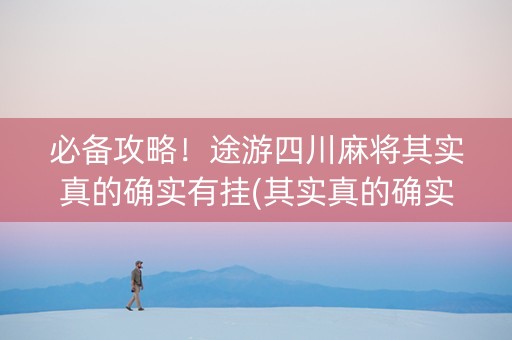 必备攻略！途游四川麻将其实真的确实有挂(其实真的确实有挂)