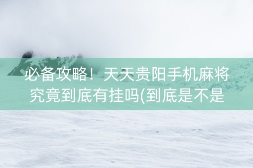 必备攻略！天天贵阳手机麻将究竟到底有挂吗(到底是不是有挂)