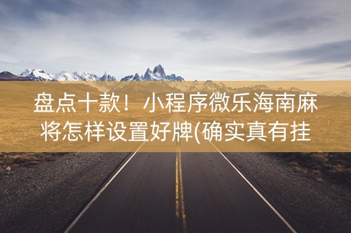 盘点十款！小程序微乐海南麻将怎样设置好牌(确实真有挂)