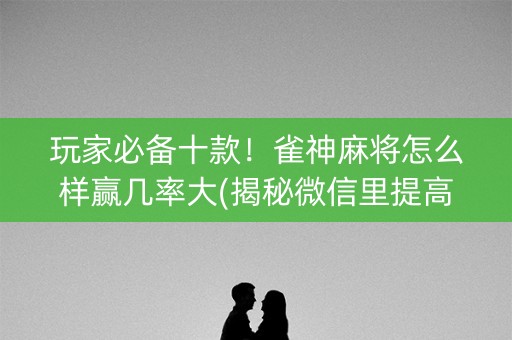 玩家必备十款！雀神麻将怎么样赢几率大(揭秘微信里提高胜率)