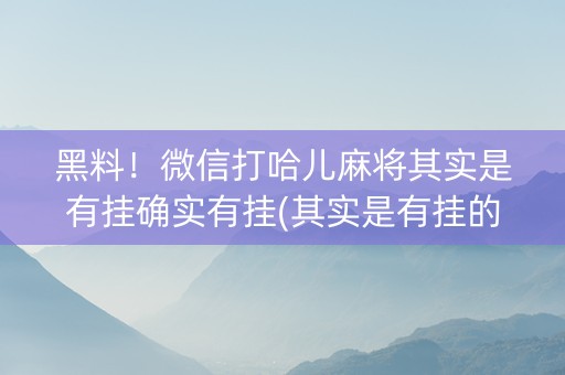 黑料！微信打哈儿麻将其实是有挂确实有挂(其实是有挂的)