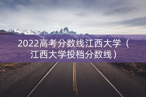 2022高考分数线江西大学（江西大学投档分数线）