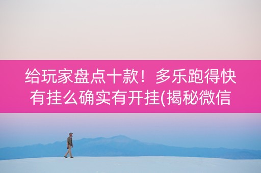 给玩家盘点十款！多乐跑得快有挂么确实有开挂(揭秘微信里助赢软件)