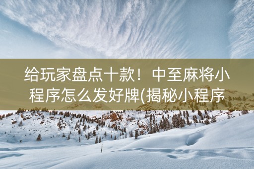给玩家盘点十款！中至麻将小程序怎么发好牌(揭秘小程序胡牌神器)
