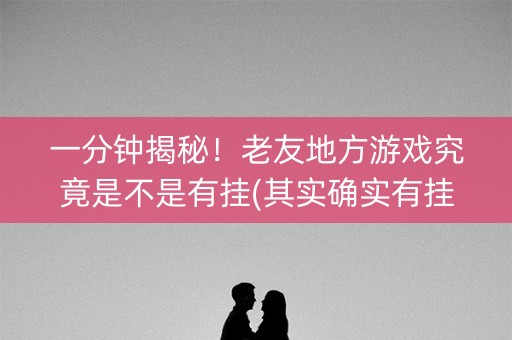 一分钟揭秘！老友地方游戏究竟是不是有挂(其实确实有挂)