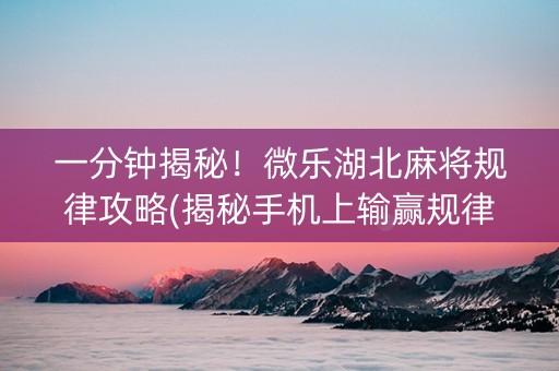 一分钟揭秘！微乐湖北麻将规律攻略(揭秘手机上输赢规律)