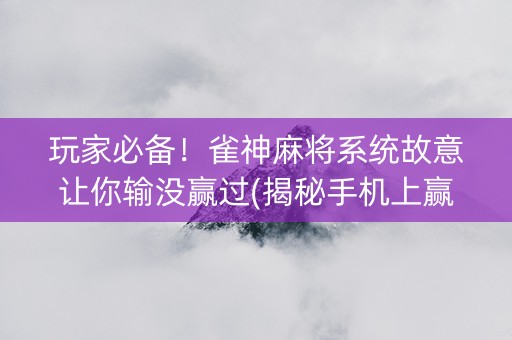 玩家必备！雀神麻将系统故意让你输没赢过(揭秘手机上赢牌的技巧)