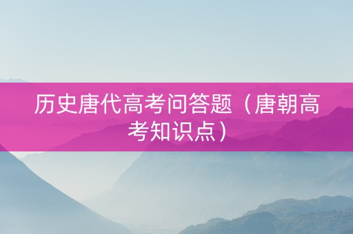 历史唐代高考问答题（唐朝高考知识点）