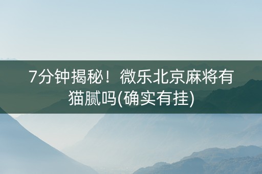 7分钟揭秘！微乐北京麻将有猫腻吗(确实有挂)