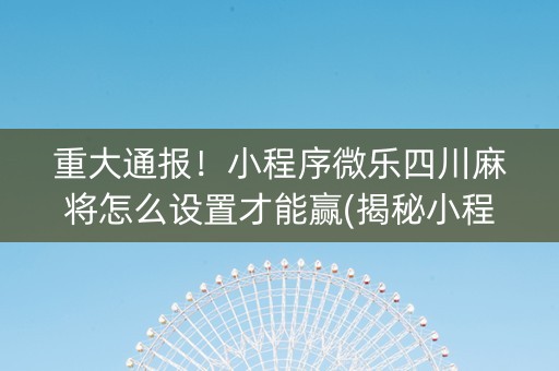 重大通报！小程序微乐四川麻将怎么设置才能赢(揭秘小程序如何让牌变好)