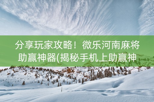 分享玩家攻略！微乐河南麻将助赢神器(揭秘手机上助赢神器)