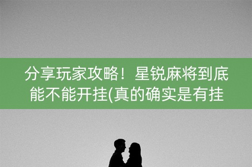 分享玩家攻略！星锐麻将到底能不能开挂(真的确实是有挂)