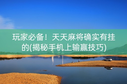 玩家必备！天天麻将确实有挂的(揭秘手机上输赢技巧)