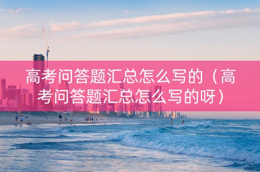 高考问答题汇总怎么写的（高考问答题汇总怎么写的呀）