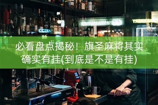 必看盘点揭秘！旗圣麻将其实确实有挂(到底是不是有挂)