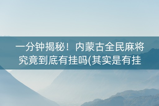 一分钟揭秘！内蒙古全民麻将究竟到底有挂吗(其实是有挂的)
