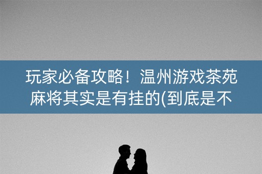 玩家必备攻略！温州游戏茶苑麻将其实是有挂的(到底是不是有挂)
