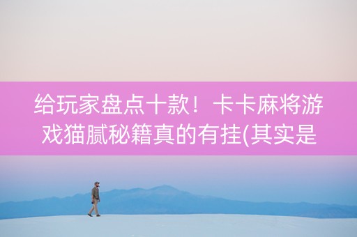 给玩家盘点十款！卡卡麻将游戏猫腻秘籍真的有挂(其实是有挂的)