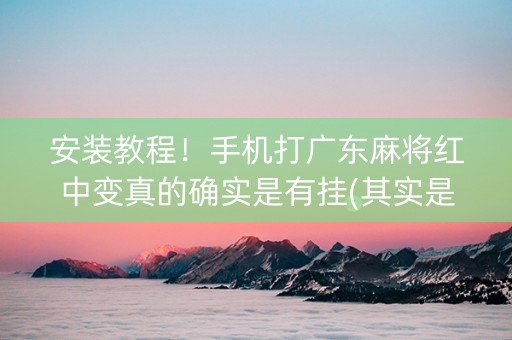 安装教程！手机打广东麻将红中变真的确实是有挂(其实是有挂确实有挂)