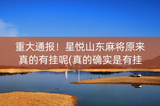 重大通报！星悦山东麻将原来真的有挂呢(真的确实是有挂)