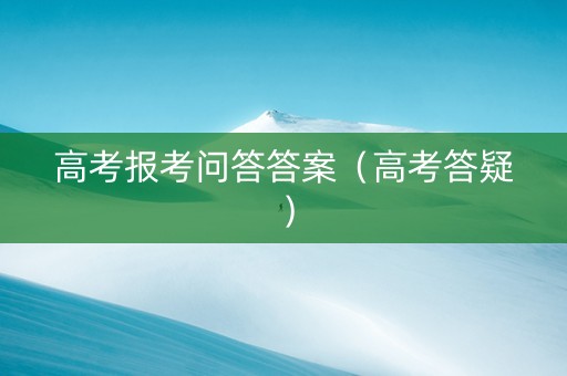 高考报考问答答案（高考答疑）