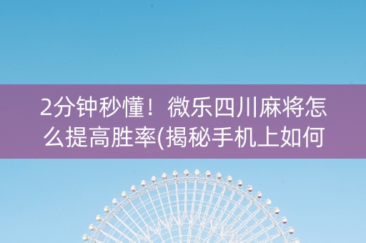 2分钟秒懂！微乐四川麻将怎么提高胜率(揭秘手机上如何让牌变好)