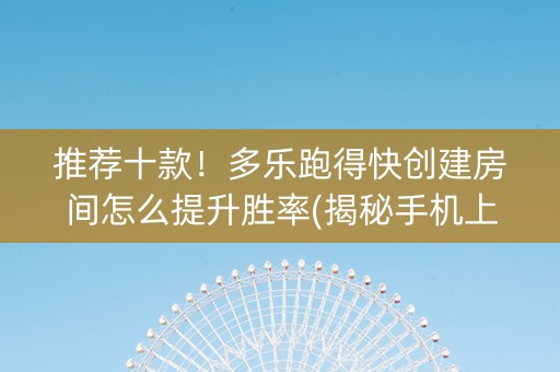推荐十款！多乐跑得快创建房间怎么提升胜率(揭秘手机上赢牌的技巧)